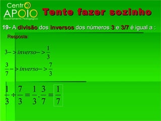 Tente fazer so zinho
19- A divisão dos inversos dos números 3 e 3/7 é igual a :
 Resposta:

                1
3− > inverso− >
                3
3                7
  − > inverso− >
7                3

1 7 1 3 1
 ÷ = . =
3 3 3 7 7
 