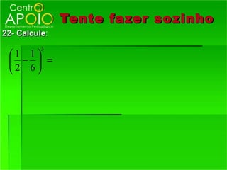 Tente fazer so zinho
22- Calcule:
          3
 1 1
  −  =
 2 6
 