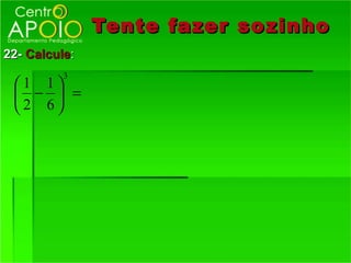 Tente fazer so zinho
22- Calcule:
          3
 1 1
  −  =
 2 6
 