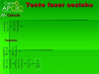 Tente fazer so zinho
22- Calcule:
              3
 1 1
  −  =
 2 6

  Resposta:

          3
 3 1
  −  =
 6 6
     3            3
  2   1  13 1
   =  = 3 =
  6 3 3     27
 