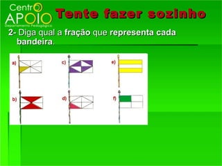Tente fazer so zinho
2- Diga qual a fração que representa cada
  bandeira.
 