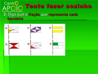 Tente fazer so zinho
2- Diga qual a fração que representa cada
  bandeira.
 