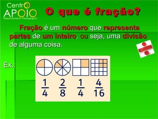 O que é fr ação?
    Fração é um número que representa
 partes de um inteiro, ou seja, uma divisão
 de alguma coisa.

Ex.:
 