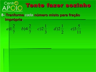Tente fazer so zinho
8- Tranforme cada número misto para fração
  imprópria.
       2        2       1        1        5
  a )1     b) 4     c)2     d )2     e)3
       7        7       3        2       11
 