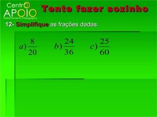 Tente fazer sozinho
12- Simplifique as frações dadas.

       8            24          25
    a)           b)          c)
       20           36          60
 