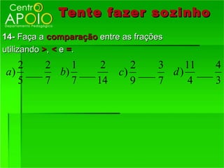 Tente fazer so zinho
14- Faça a comparação entre as frações
utilizando >, < e =.
   2    2   1     2          2    3    11   4
a ) ___   b) ___           c) ___   d ) ___
   5    7   7    14          9    7     4   3
 