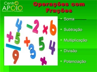 Oper ações com
   Fr ações
        Soma

        Subtração

        Multiplicação

        Divisão

        Potenciação
 