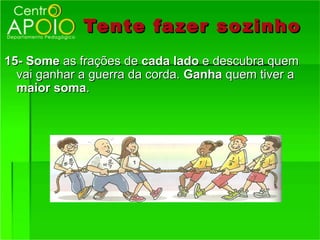 Tente fazer so zinho
15- Some as frações de cada lado e descubra quem
  vai ganhar a guerra da corda. Ganha quem tiver a
  maior soma.
 