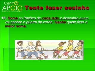 Tente fazer sozinho
15- Some as frações de cada lado e descubra quem
  vai ganhar a guerra da corda. Ganha quem tiver a
  maior soma.
 