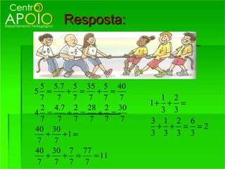 Resposta:



  5 5.7 5 35 5 40
5 =       + =   + =
  7    7 7 7 7 7         1 2
                      1+ + =
  2 4.7 2 28 2 30        3 3
4 =       + =   + =
  7    7    7 7 7 7   3 1 2 6
40 30                   + + = =2
    +    +1 =         3 3 3 3
 7    7
40 30 7 77
    +    + =   = 11
 7    7 7 7
 