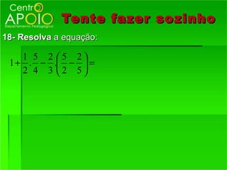 Tente fazer so zinho
18- Resolva a equação:

    1 5 2 5 2
 1 + . − . −  =
    2 4 3 2 5
 