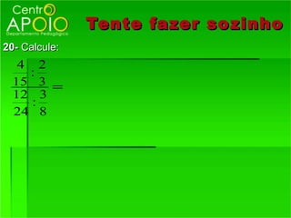 Tente fazer so zinho
20- Calcule:
   4 2
    :
  15 3 =
  12 3
     :
  24 8
 