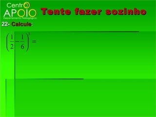 Tente fazer so zinho
22- Calcule:
          3
 1 1
  −  =
 2 6
 
