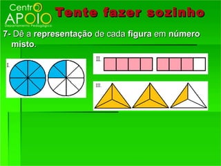 Tente fazer so zinho
7- Dê a representação de cada figura em número
  misto.
 