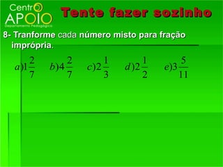 Tente fazer so zinho
8- Tranforme cada número misto para fração
  imprópria.
       2        2       1        1        5
  a )1     b) 4     c)2     d )2     e)3
       7        7       3        2       11
 