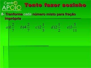 Tente fazer so zinho
8- Tranforme cada número misto para fração
  imprópria.
       2        2       1        1        5
  a )1     b) 4     c)2     d )2     e)3
       7        7       3        2       11
 