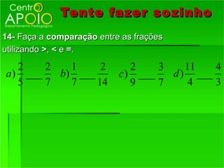 Tente fazer so zinho
14- Faça a comparação entre as frações
utilizando >, < e =.

   2    2   1     2          2    3    11   4
a ) ___   b) ___           c) ___   d ) ___
   5    7   7    14          9    7     4   3
 