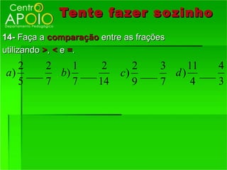 Tente fazer so zinho
14- Faça a comparação entre as frações
utilizando >, < e =.
   2    2   1     2          2    3    11   4
a ) ___   b) ___           c) ___   d ) ___
   5    7   7    14          9    7     4   3
 