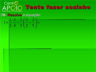 Tente fazer so zinho
18- Resolva a equação:
    1 5 2 5 2
 1 + . − . −  =
    2 4 3 2 5
 