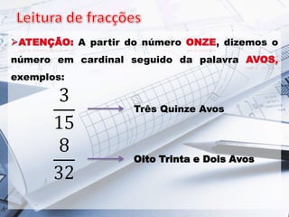 A partir do número

, dizemos o

número em cardinal seguido da palavra
exemplos:

Três Quinze Avos

Oito Trinta e Dois Avos

,

 