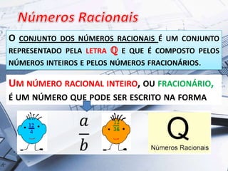 O CONJUNTO DOS NÚMEROS RACIONAIS É UM CONJUNTO
REPRESENTADO PELA LETRA ℚ E QUE É COMPOSTO PELOS
NÚMEROS INTEIROS E PELOS NÚMEROS FRACIONÁRIOS.
UM NÚMERO RACIONAL INTEIRO, OU FRACIONÁRIO,
É UM NÚMERO QUE PODE SER ESCRITO NA FORMA
 