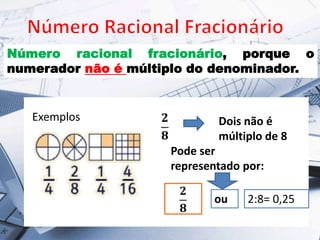 Número racional fracionário, porque o
numerador não é múltiplo do denominador.
Exemplos Dois não é
múltiplo de 8
Pode ser
representado por:
ou 2:8= 0,25
 