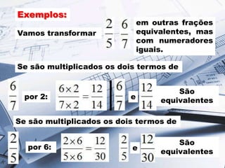 Vamos transformar
Exemplos:
em outras frações
equivalentes, mas
com numeradores
iguais.
Se são multiplicados os dois termos de
por 2:
Se são multiplicados os dois termos de
por 6:
e
São
equivalentes
e
São
equivalentes
 