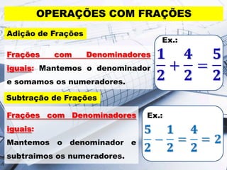 Ex.:
OPERAÇÕES COM FRAÇÕES
Adição de Frações
Frações com Denominadores
iguais: Mantemos o denominador
e somamos os numeradores.
Ex.:
Subtração de Frações
Frações com Denominadores
iguais:
Mantemos o denominador e
subtraimos os numeradores.
 