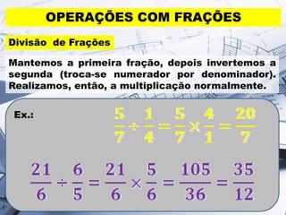 Ex.:
OPERAÇÕES COM FRAÇÕES
Divisão de Frações
Mantemos a primeira fração, depois invertemos a
segunda (troca-se numerador por denominador).
Realizamos, então, a multiplicação normalmente.
 