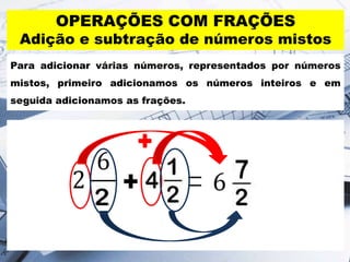 OPERAÇÕES COM FRAÇÕES
Adição e subtração de números mistos
Para adicionar várias números, representados por números
mistos, primeiro adicionamos os números inteiros e em
seguida adicionamos as frações.
 