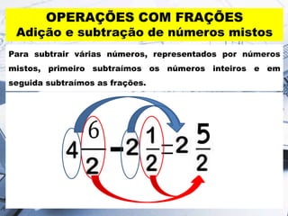 OPERAÇÕES COM FRAÇÕES
Adição e subtração de números mistos
Para subtrair várias números, representados por números
mistos, primeiro subtraímos os números inteiros e em
seguida subtraímos as frações.
 