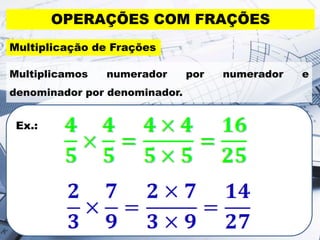 Ex.:
OPERAÇÕES COM FRAÇÕES
Multiplicação de Frações
Multiplicamos numerador por numerador e
denominador por denominador.
 