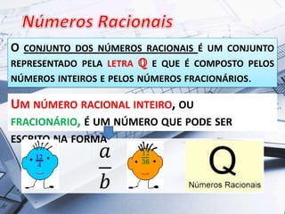 O

CONJUNTO DOS NÚMEROS RACIONAIS É UM CONJUNTO

REPRESENTADO PELA LETRA ℚ E QUE É COMPOSTO PELOS
NÚMEROS INTEIROS E PELOS NÚMEROS FRACIONÁRIOS.

UM NÚMERO RACIONAL INTEIRO, OU
FRACIONÁRIO, É UM NÚMERO QUE PODE SER
ESCRITO NA FORMA

 
