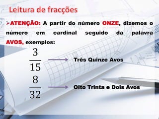 A partir do número
número

em

cardinal

seguido

, dizemos o
da

palavra

, exemplos:

Três Quinze Avos

Oito Trinta e Dois Avos

 