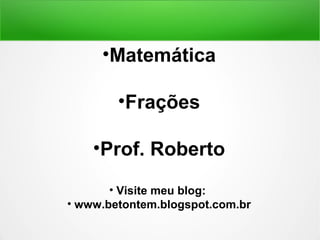 •Matemática 
•Frações 
•Prof. Roberto 
• Visite meu blog: 
• www.betontem.blogspot.com.br 
 