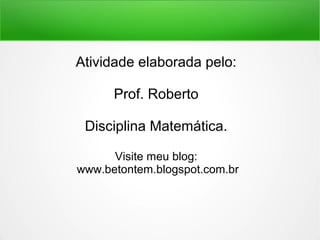 Atividade elaborada pelo: 
Prof. Roberto 
Disciplina Matemática. 
Visite meu blog: 
www.betontem.blogspot.com.br 
