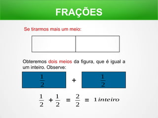 FRAÇÕES 
Se tirarmos mais um meio: 
Obteremos dois meios da figura, que é igual a 
um inteiro. Observe: 
1 + 
2 
1 
2 
1 
2 + 1 
2 = 2 
2 = 1inteiro 
 