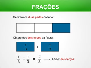 FRAÇÕES 
Se tirarmos duas partes do todo: 
Obteremos dois terços da figura: 
Lê-se: dois terços. 
1 
3 
1 
3 + 
1 
3 + 1 
3 = 2 
3 
 