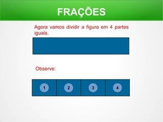 FRAÇÕES 
Agora vamos dividir a figura em 4 partes 
iguais. 
Observe: 
1 2 3 4 
 