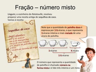 Fração – número misto
Linguini,Linguini, o cozinheiro do Ratatouille, resolveu
preparar uma receita antiga de sequilhos de...