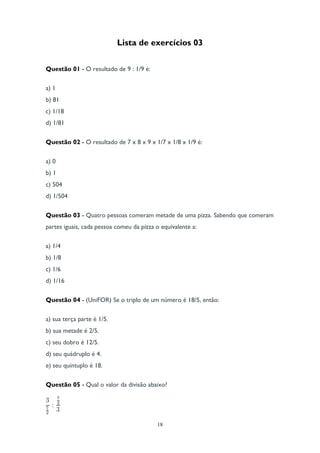 18
Lista de exercícios 03
Questão 01 - O resultado de 9 : 1/9 é:
a) 1
b) 81
c) 1/18
d) 1/81
Questão 02 - O resultado de 7 ...