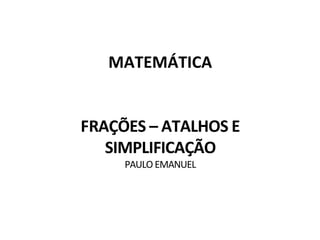 FRAÇÕES – ATALHOS E
SIMPLIFICAÇÃO
PAULO EMANUEL
MATEMÁTICA
 