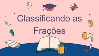 Classificando as
Frações
 