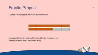 Quando o numerador é maior que o denominador.
Fração Própria
Expressando: Sempre que você tiver uma fração imprópria você
pode escrever na forma de número misto
 