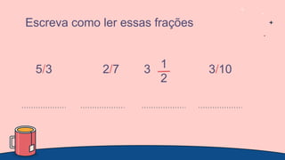 Escreva como ler essas frações
5/3 2/7 1
2
3/10
3
 