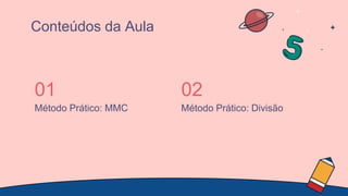 Método Prático: MMC
01
Método Prático: Divisão
02
Conteúdos da Aula
 