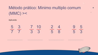 Aplicando:
Método prático: Minimo multiplo comum
(MMC) ><
5
7
3
7
7
3
10
3
2
5
4
8
9
5
5
3
 
