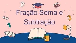 Fração Soma e
Subtração
 