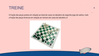 A fração das peças pretas em relação ao total de casas no tabuleiro do seguinte jogo de xadrez, mais
a fração das peças brancas em relação ao número de casas do tabuleiro, é:
TREINE
 