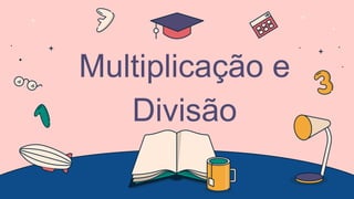 Multiplicação e
Divisão
 
